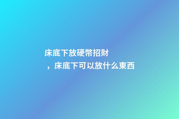 床底下放硬幣招財，床底下可以放什么東西